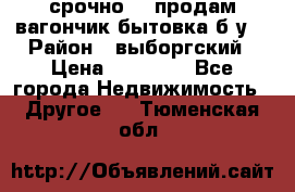 срочно!!! продам вагончик-бытовка б/у. › Район ­ выборгский › Цена ­ 60 000 - Все города Недвижимость » Другое   . Тюменская обл.